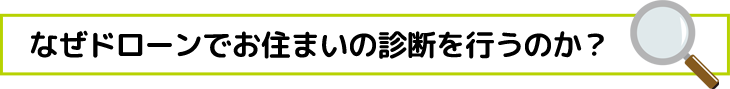 なぜドローンでお住まいの診断を行うのか？